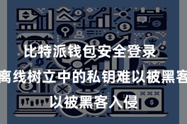 比特派钱包安全登录 尽管离线树立中的私钥难以被黑客入侵
